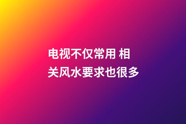电视不仅常用 相关风水要求也很多